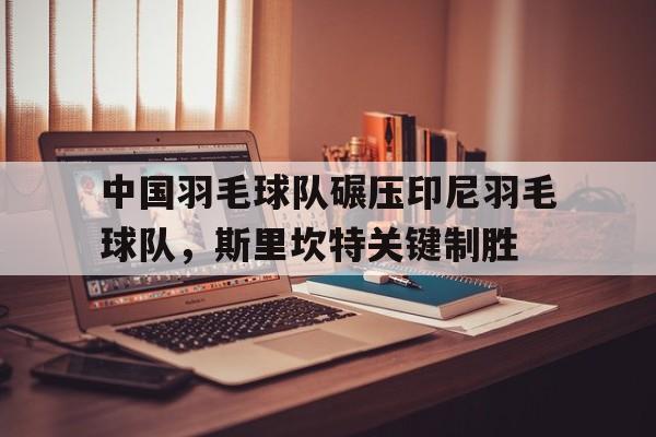 开云体育平台APP-中国羽毛球队碾压印尼羽毛球队，斯里坎特关键制胜的简单介绍